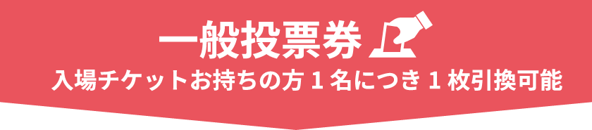 一般投票券 入場チケットお持ちの方1名につき1枚引換可能