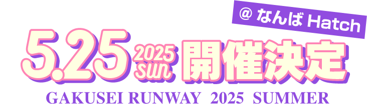 GAKUSEI RUNWAY 2025 SUMMER 2025年5月25日(日) なんばHatchにて開催決定